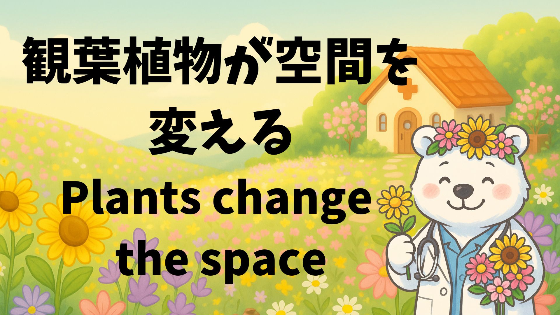 「観葉植物が空間を変える」のキャッチフレーズが描かれたアイキャッチ画像。花をまとった白くま医師のイラスト付き。
Eyecatch image with the phrase “Plants change the space,” featuring a flower-crowned bear doctor illustration.
